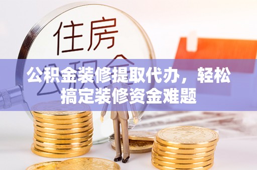 大厂公积金装修提取代办，轻松搞定装修资金难题