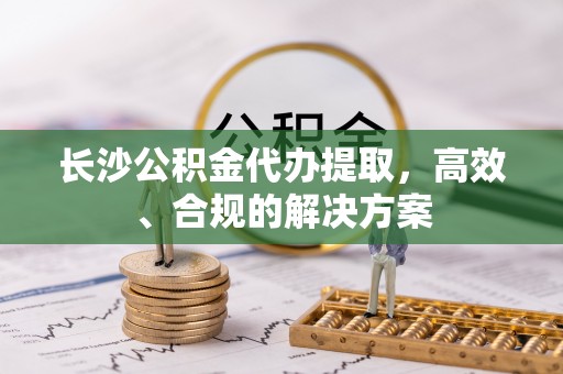 大厂长沙公积金代办提取，高效、合规的解决方案