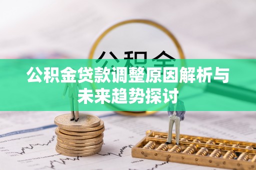 大厂公积金贷款调整原因解析与未来趋势探讨