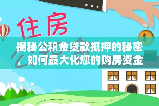 大厂揭秘公积金贷款抵押的秘密，如何最大化您的购房资金