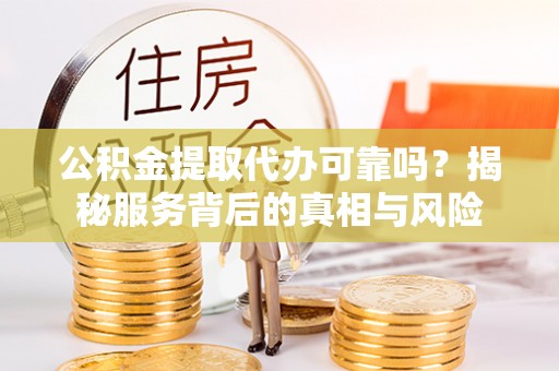 大厂公积金提取代办可靠吗？揭秘服务背后的真相与风险