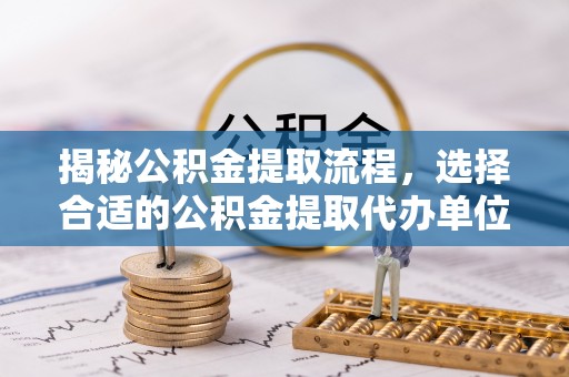大厂揭秘公积金提取流程，选择合适的公积金提取代办单位至关重要