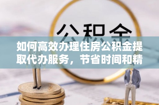 大厂如何高效办理住房公积金提取代办服务，节省时间和精力