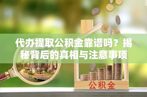 大厂代办提取公积金靠谱吗？揭秘背后的真相与注意事项