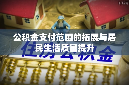 大厂公积金支付范围的拓展与居民生活质量提升