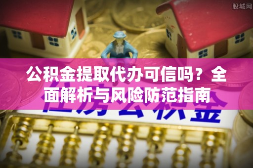 大厂公积金提取代办可信吗？全面解析与风险防范指南