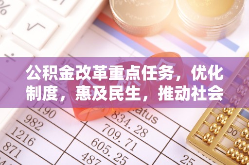 大厂公积金改革重点任务，优化制度，惠及民生，推动社会公平发展