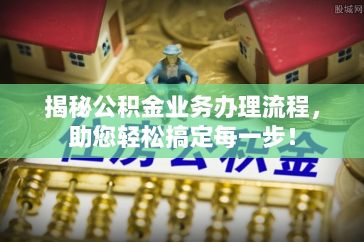 大厂揭秘公积金业务办理流程，助您轻松搞定每一步！