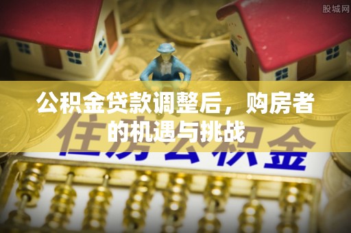 大厂公积金贷款调整后，购房者的机遇与挑战