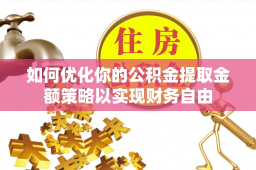 大厂如何优化你的公积金提取金额策略以实现财务自由