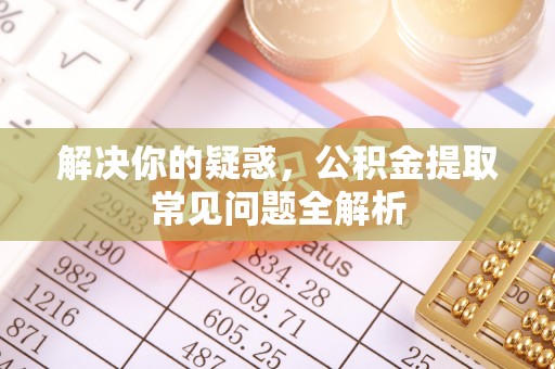 大厂解决你的疑惑，公积金提取常见问题全解析