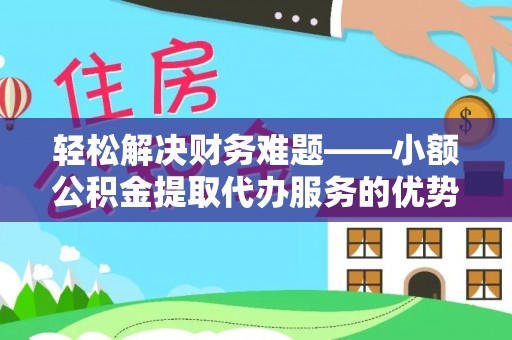 大厂轻松解决财务难题——小额公积金提取代办服务的优势与选择指南
