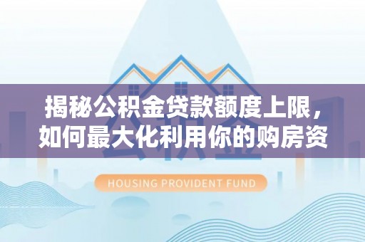 大厂揭秘公积金贷款额度上限，如何最大化利用你的购房资金