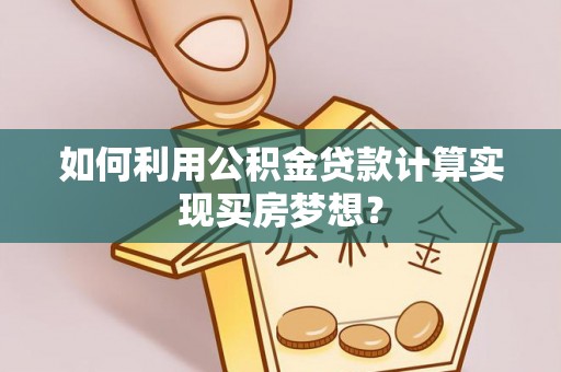 大厂如何利用公积金贷款计算实现买房梦想？