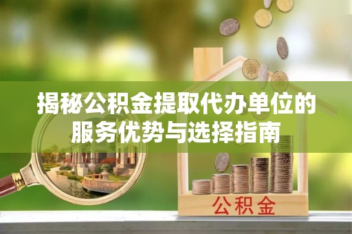 大厂揭秘公积金提取代办单位的服务优势与选择指南