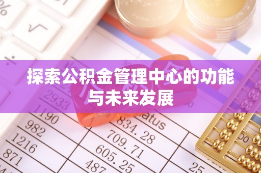 大厂探索公积金管理中心的功能与未来发展