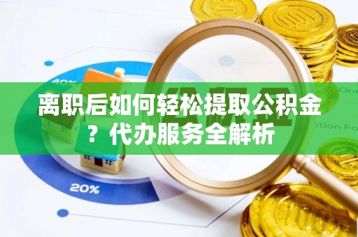 大厂离职后如何轻松提取公积金？代办服务全解析