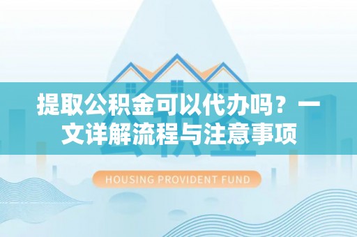 大厂提取公积金可以代办吗？一文详解流程与注意事项