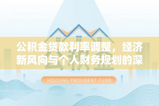 大厂公积金贷款利率调整，经济新风向与个人财务规划的深远影响