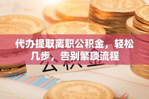 大厂代办提取离职公积金，轻松几步，告别繁琐流程
