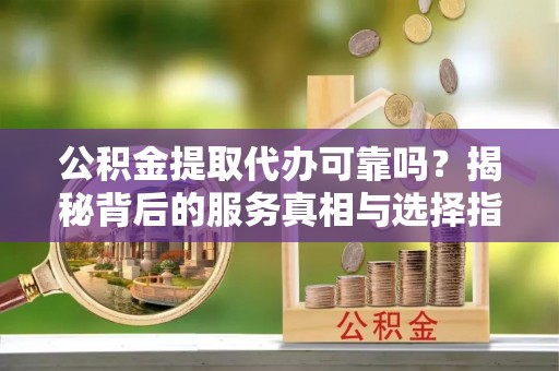 大厂公积金提取代办可靠吗？揭秘背后的服务真相与选择指南