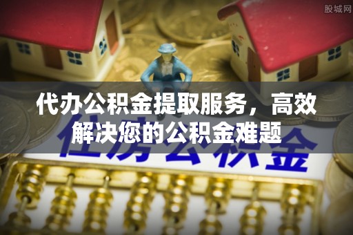 大厂代办公积金提取服务，高效解决您的公积金难题