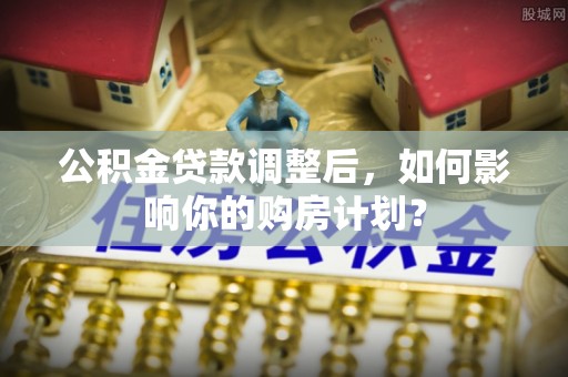 大厂公积金贷款调整后，如何影响你的购房计划？