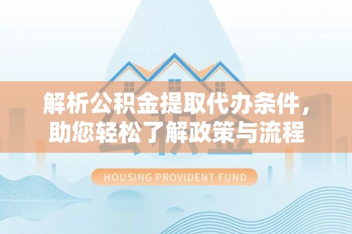 大厂解析公积金提取代办条件，助您轻松了解政策与流程