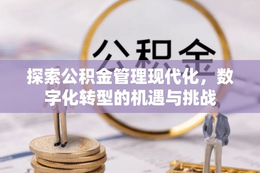 大厂探索公积金管理现代化，数字化转型的机遇与挑战