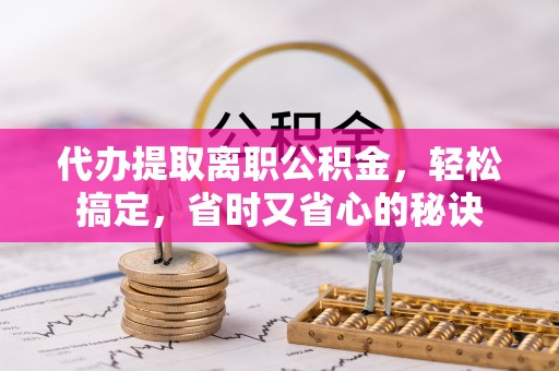大厂代办提取离职公积金，轻松搞定，省时又省心的秘诀