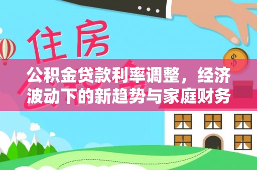 大厂公积金贷款利率调整，经济波动下的新趋势与家庭财务规划