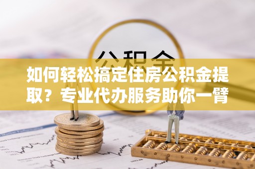 大厂如何轻松搞定住房公积金提取？专业代办服务助你一臂之力