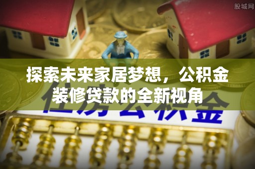 大厂探索未来家居梦想，公积金装修贷款的全新视角