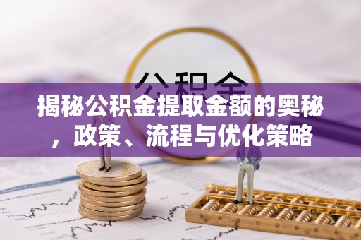 大厂揭秘公积金提取金额的奥秘，政策、流程与优化策略