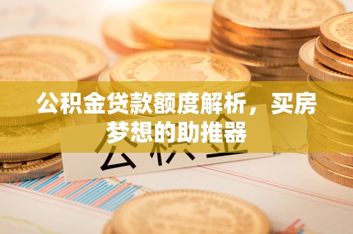 大厂公积金贷款额度解析，买房梦想的助推器
