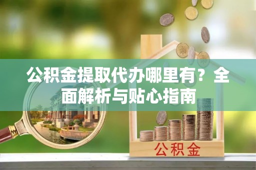 大厂公积金提取代办哪里有？全面解析与贴心指南