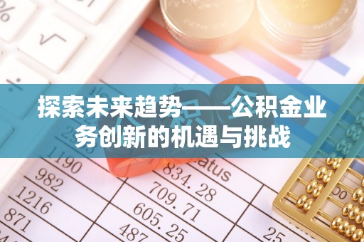 大厂探索未来趋势——公积金业务创新的机遇与挑战