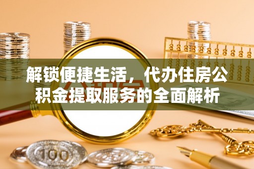 大厂解锁便捷生活，代办住房公积金提取服务的全面解析