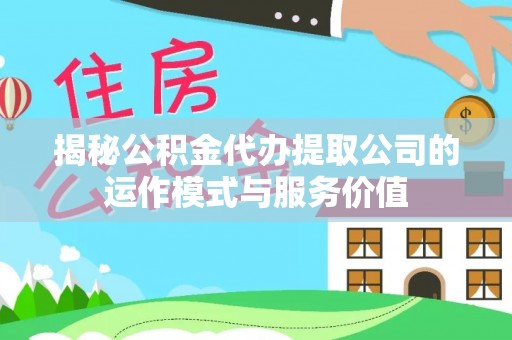 大厂揭秘公积金代办提取公司的运作模式与服务价值