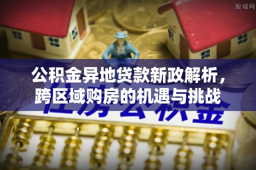 大厂公积金异地贷款新政解析，跨区域购房的机遇与挑战