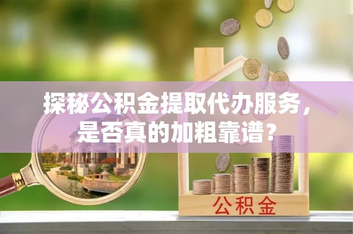 大厂探秘公积金提取代办服务，是否真的加粗靠谱？