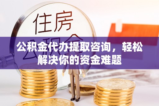 大厂公积金代办提取咨询，轻松解决你的资金难题