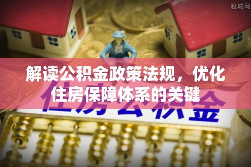 大厂解读公积金政策法规，优化住房保障体系的关键