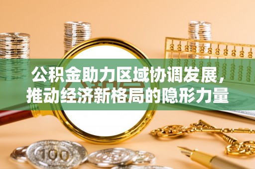 大厂公积金助力区域协调发展，推动经济新格局的隐形力量