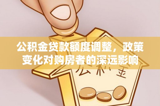 大厂公积金贷款额度调整，政策变化对购房者的深远影响
