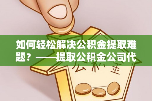 大厂如何轻松解决公积金提取难题？——提取公积金公司代办服务详解