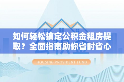 大厂如何轻松搞定公积金租房提取？全面指南助你省时省心