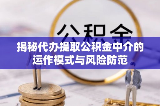 大厂揭秘代办提取公积金中介的运作模式与风险防范