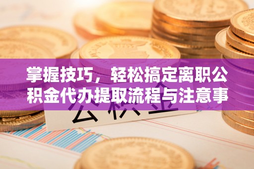 大厂掌握技巧，轻松搞定离职公积金代办提取流程与注意事项