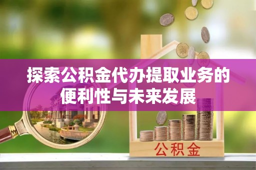 大厂探索公积金代办提取业务的便利性与未来发展